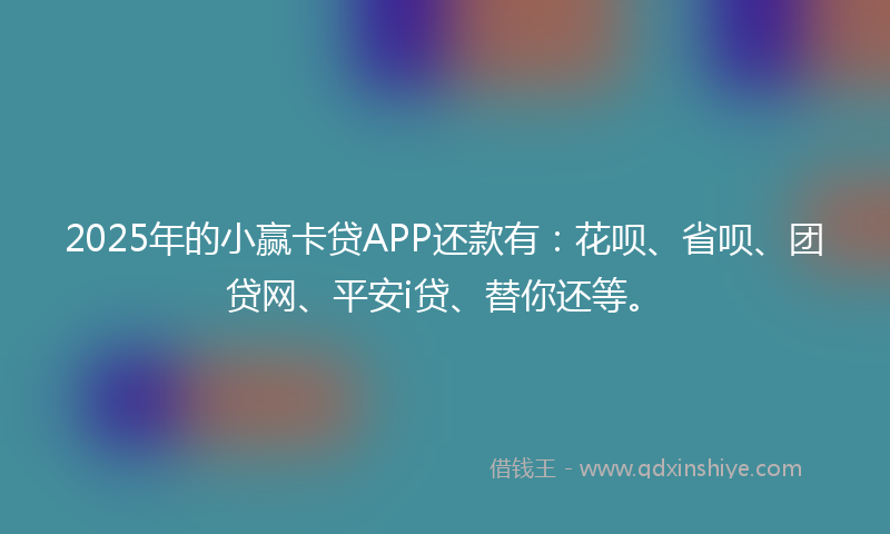 2025年的小赢卡贷APP还款有：花呗、省呗、团贷网、平安i贷、替你还等。