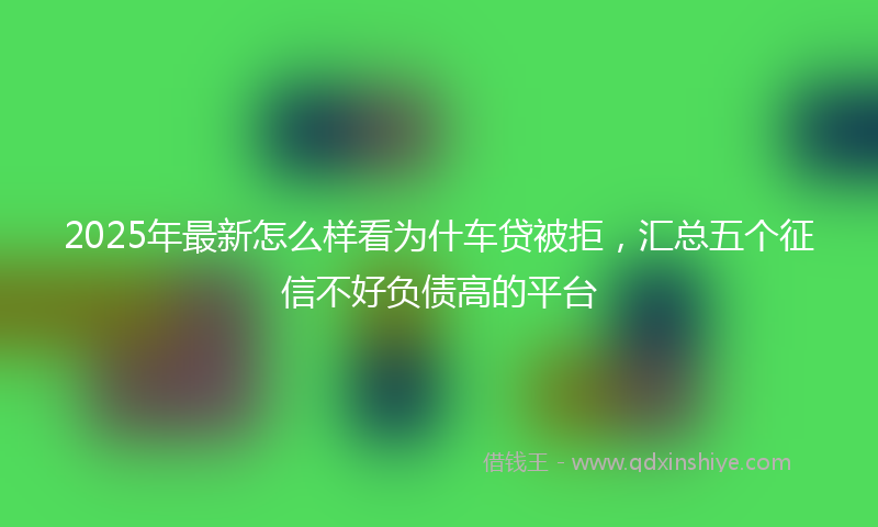 2025年最新怎么样看为什车贷被拒，汇总五个征信不好负债高的平台
