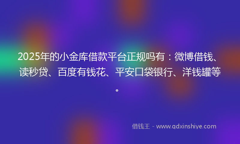 2025年的小金库借款平台正规吗有：微博借钱、读秒贷、百度有钱花、平安口袋银行、洋钱罐等。