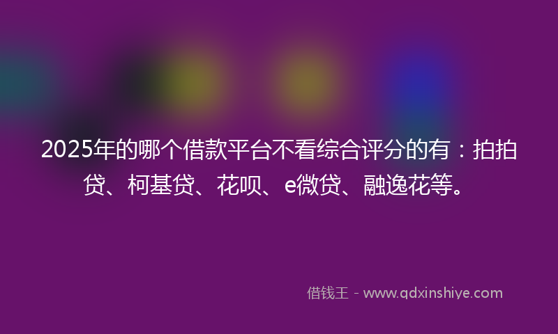 2025年的哪个借款平台不看综合评分的有：拍拍贷、柯基贷、花呗、e微贷、融逸花等。