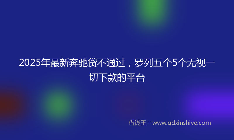 2025年最新奔驰贷不通过，罗列五个5个无视一切下款的平台