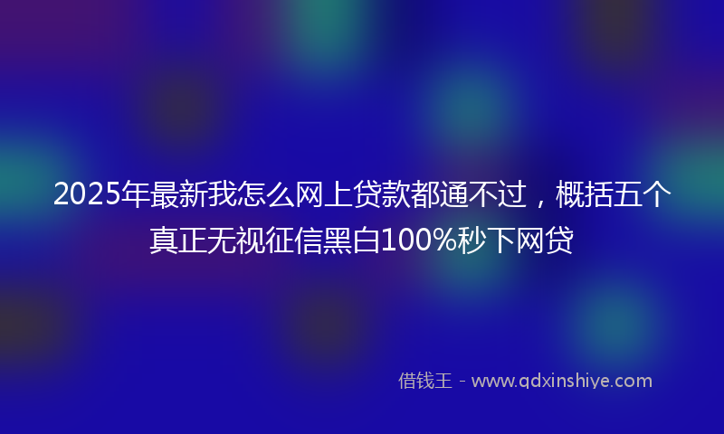 2025年最新我怎么网上贷款都通不过，概括五个真正无视征信黑白100%秒下网贷