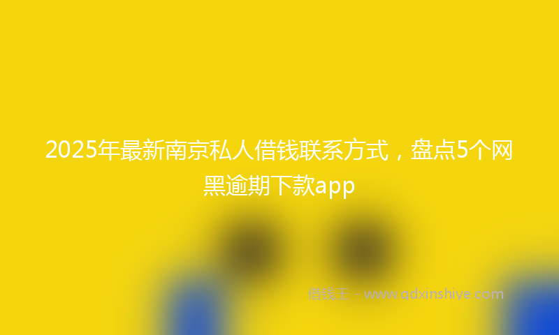 2025年最新南京私人借钱联系方式，盘点5个网黑逾期下款app