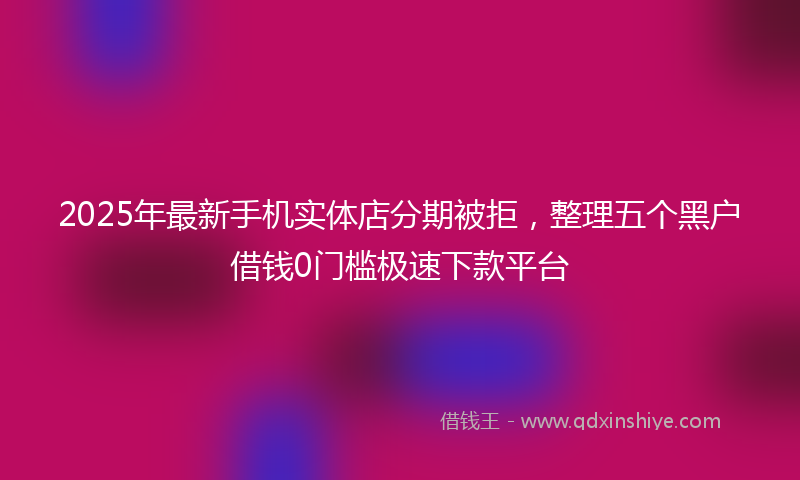 2025年最新手机实体店分期被拒，整理五个黑户借钱0门槛极速下款平台