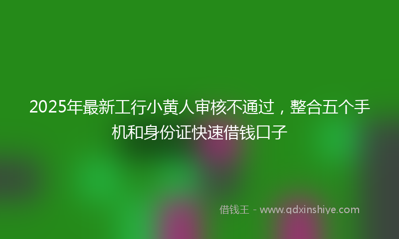 2025年最新工行小黄人审核不通过，整合五个手机和身份证快速借钱口子