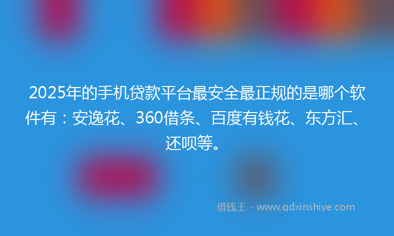 2025年的手机贷款平台最安全最正规的是哪个软件有：安逸花、360借条、百度有钱花、东方汇、还呗等。