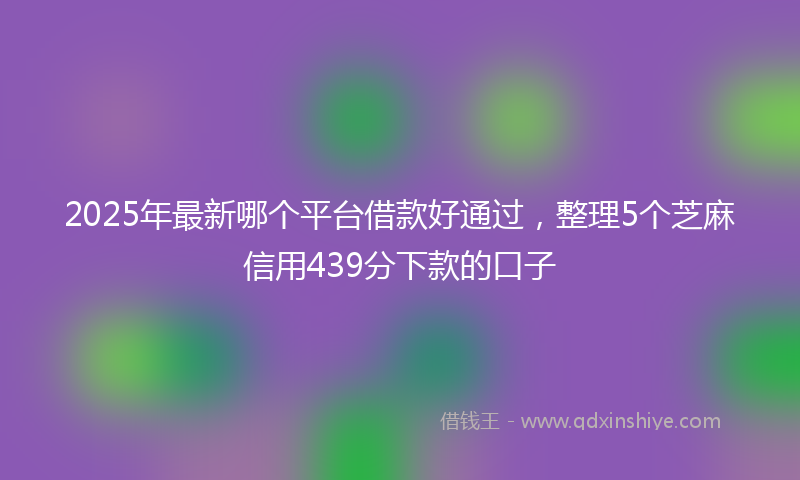 2025年最新哪个平台借款好通过，整理5个芝麻信用439分下款的口子