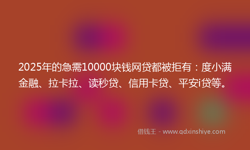2025年的急需10000块钱网贷都被拒有：度小满金融、拉卡拉、读秒贷、信用卡贷、平安i贷等。