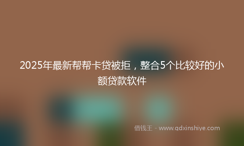 2025年最新帮帮卡贷被拒，整合5个比较好的小额贷款软件