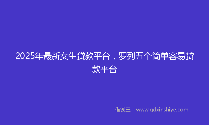 2025年最新女生贷款平台，罗列五个简单容易贷款平台
