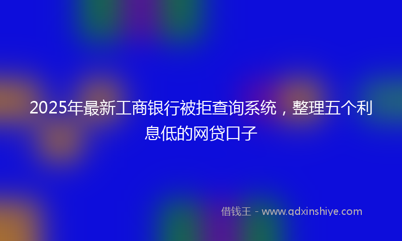 2025年最新工商银行被拒查询系统，整理五个利息低的网贷口子