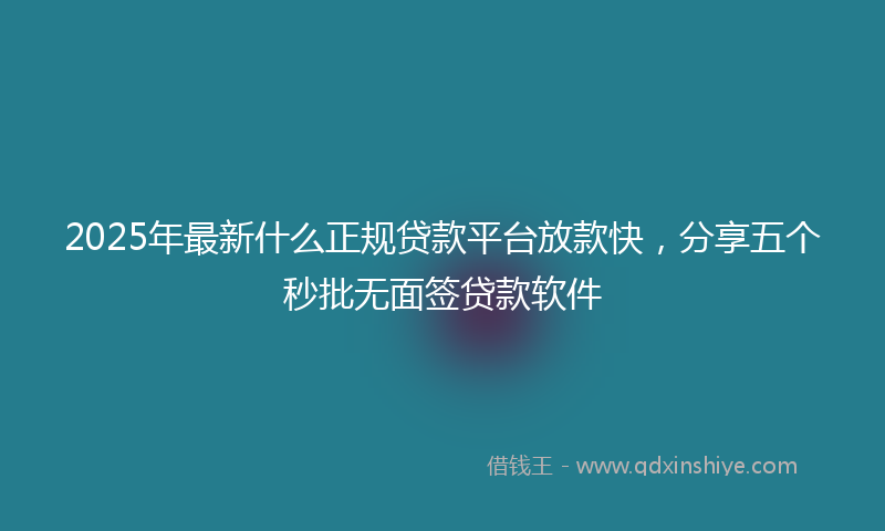 2025年最新什么正规贷款平台放款快，分享五个秒批无面签贷款软件
