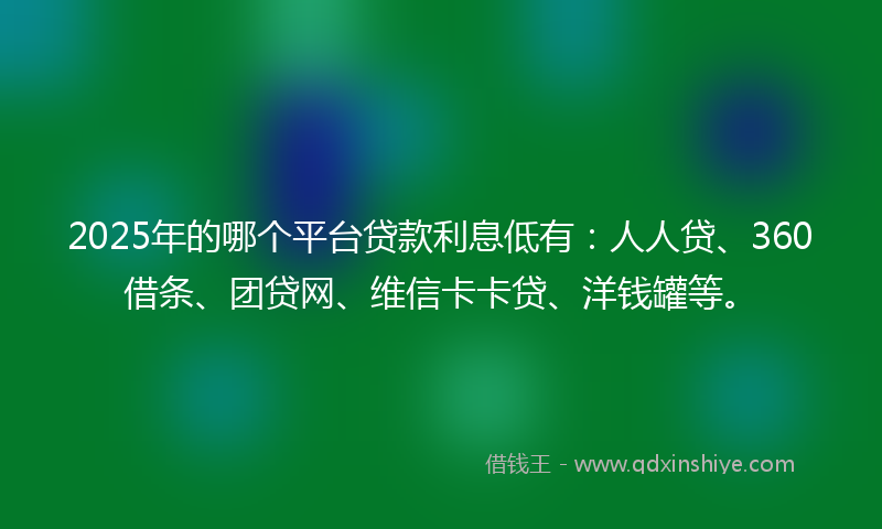 2025年的哪个平台贷款利息低有：人人贷、360借条、团贷网、维信卡卡贷、洋钱罐等。