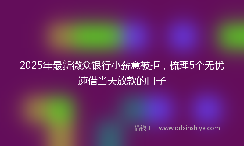 2025年最新微众银行小薪意被拒，梳理5个无忧速借当天放款的口子