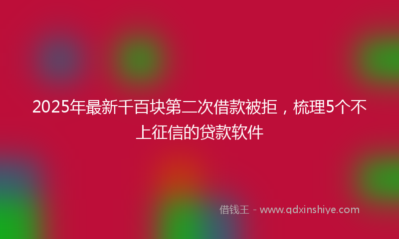 2025年最新千百块第二次借款被拒，梳理5个不上征信的贷款软件