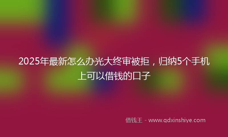 2025年最新怎么办光大终审被拒，归纳5个手机上可以借钱的口子