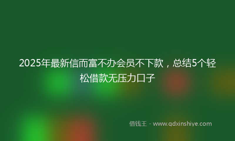 2025年最新信而富不办会员不下款，总结5个轻松借款无压力口子