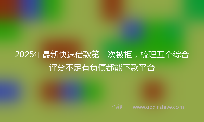 2025年最新快速借款第二次被拒，梳理五个综合评分不足有负债都能下款平台