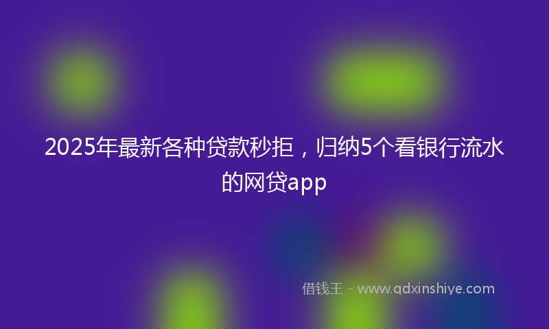 2025年最新各种贷款秒拒，归纳5个看银行流水的网贷app