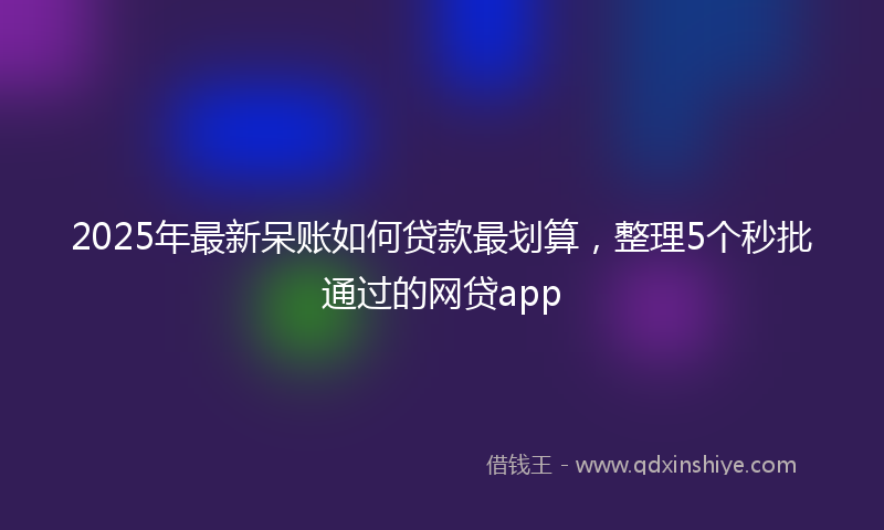 2025年最新呆账如何贷款最划算，整理5个秒批通过的网贷app