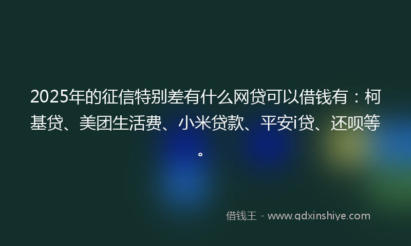 2025年的征信特别差有什么网贷可以借钱有：柯基贷、美团生活费、小米贷款、平安i贷、还呗等。