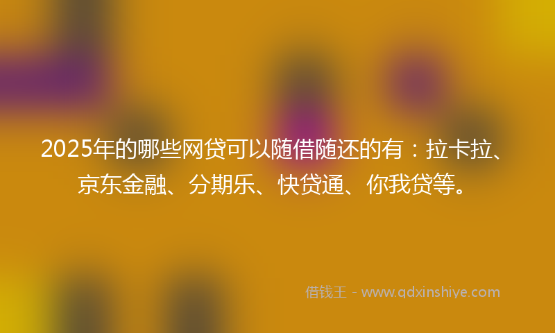 2025年的哪些网贷可以随借随还的有：拉卡拉、京东金融、分期乐、快贷通、你我贷等。