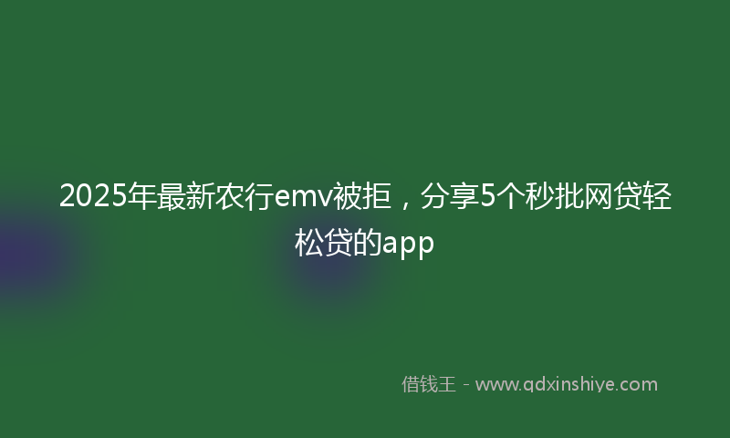 2025年最新农行emv被拒，分享5个秒批网贷轻松贷的app