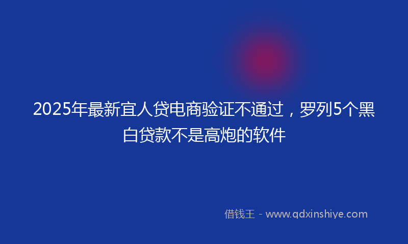 2025年最新宜人贷电商验证不通过，罗列5个黑白贷款不是高炮的软件