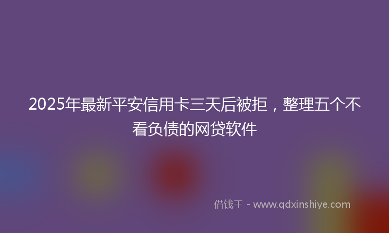 2025年最新平安信用卡三天后被拒，整理五个不看负债的网贷软件