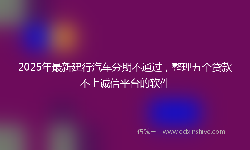 2025年最新建行汽车分期不通过，整理五个贷款不上诚信平台的软件
