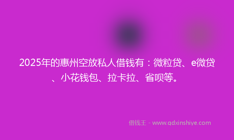2025年的惠州空放私人借钱有：微粒贷、e微贷、小花钱包、拉卡拉、省呗等。