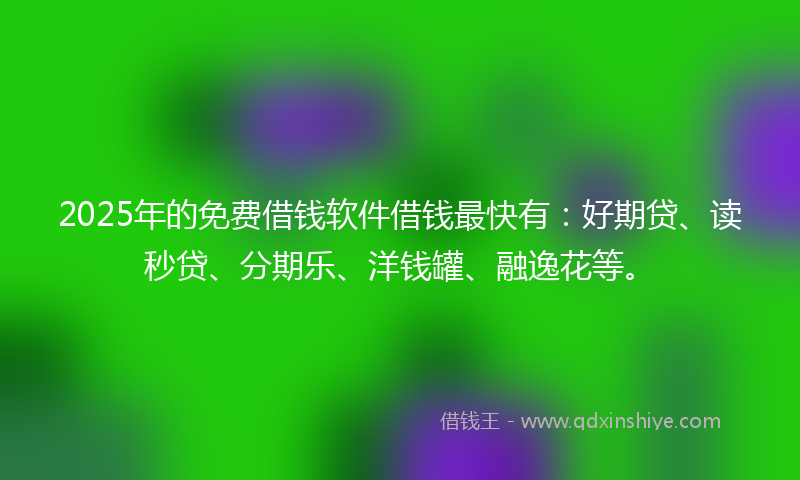 2025年的免费借钱软件借钱最快有：好期贷、读秒贷、分期乐、洋钱罐、融逸花等。