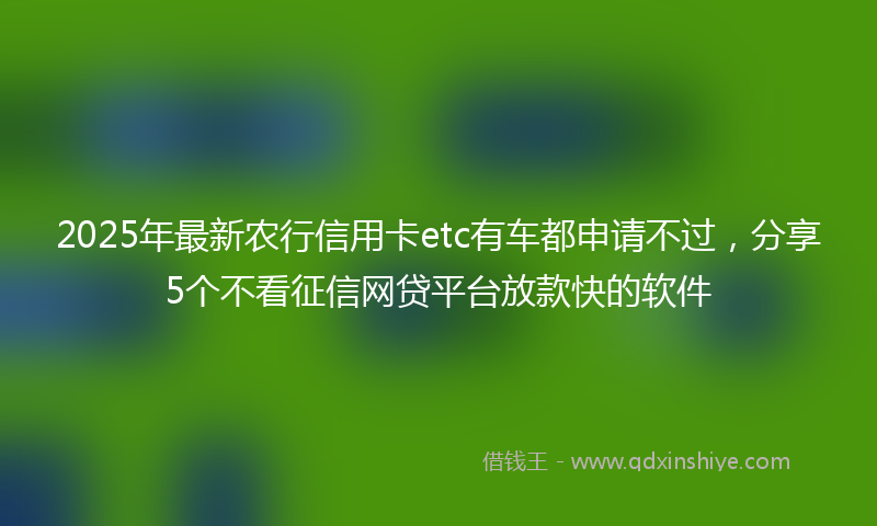 2025年最新农行信用卡etc有车都申请不过，分享5个不看征信网贷平台放款快的软件
