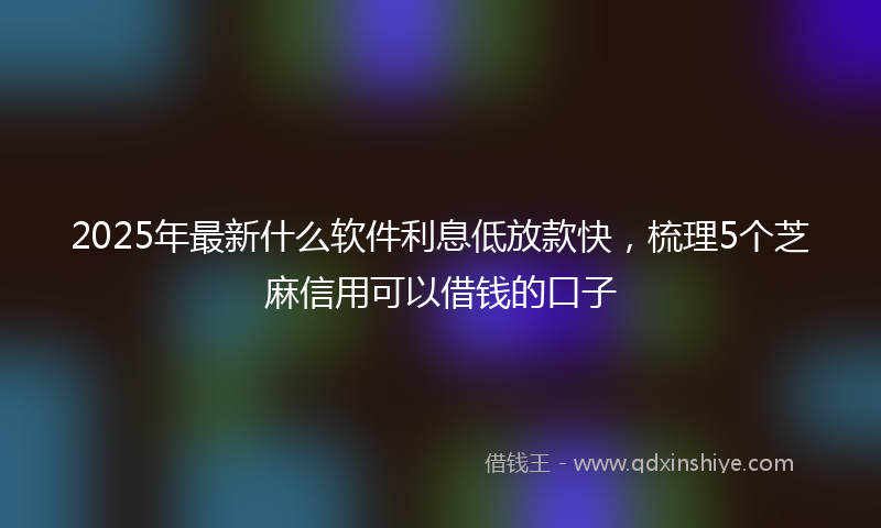 2025年最新什么软件利息低放款快，梳理5个芝麻信用可以借钱的口子