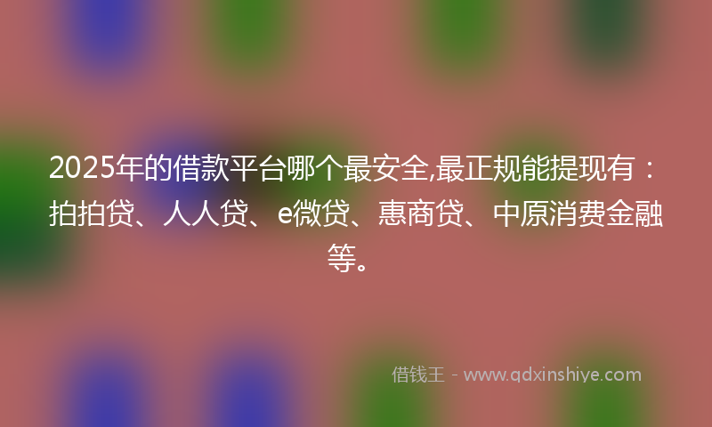 2025年的借款平台哪个最安全,最正规能提现有：拍拍贷、人人贷、e微贷、惠商贷、中原消费金融等。