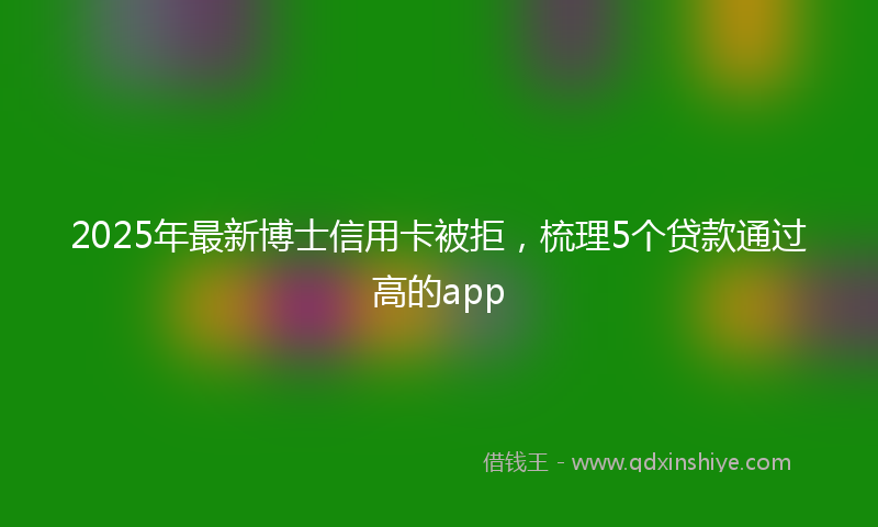 2025年最新博士信用卡被拒，梳理5个贷款通过高的app