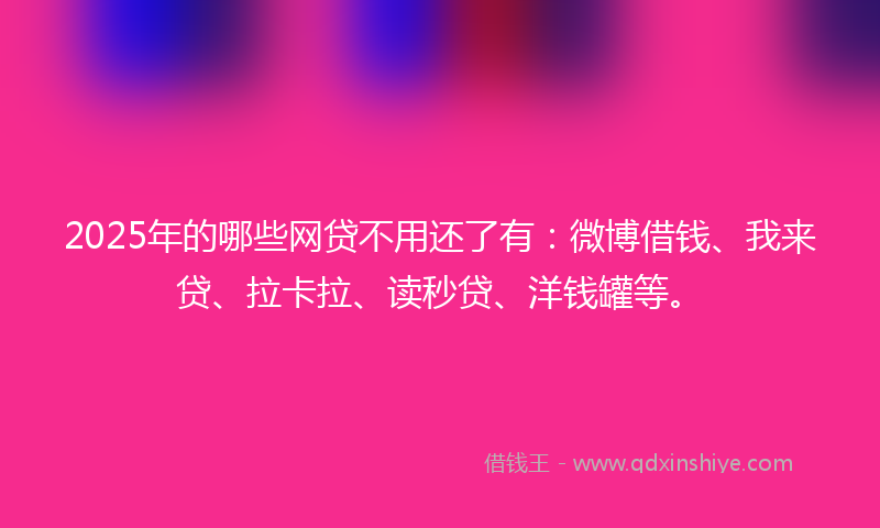 2025年的哪些网贷不用还了有：微博借钱、我来贷、拉卡拉、读秒贷、洋钱罐等。