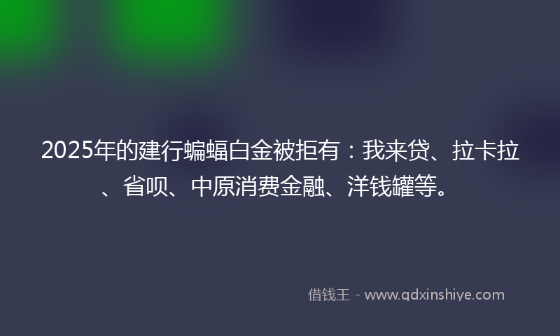 2025年的建行蝙蝠白金被拒有：我来贷、拉卡拉、省呗、中原消费金融、洋钱罐等。