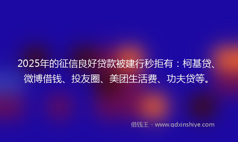 2025年的征信良好贷款被建行秒拒有：柯基贷、微博借钱、投友圈、美团生活费、功夫贷等。