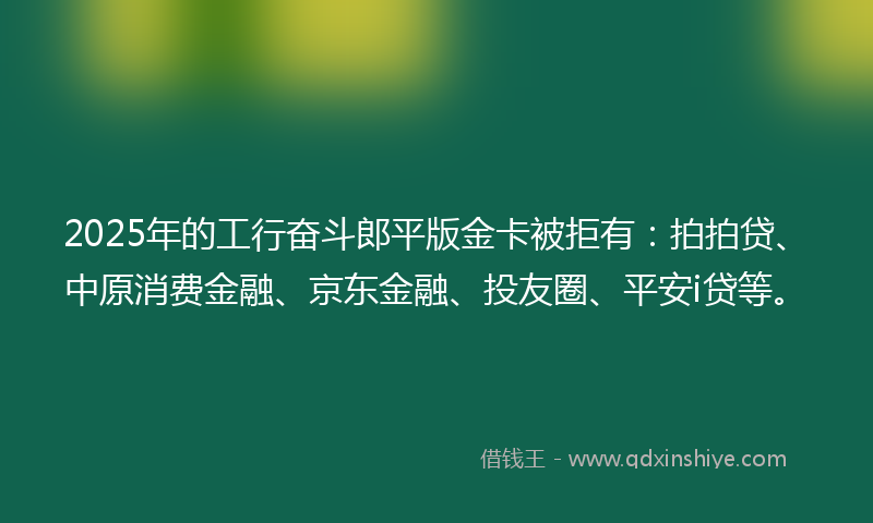 2025年的工行奋斗郎平版金卡被拒有：拍拍贷、中原消费金融、京东金融、投友圈、平安i贷等。
