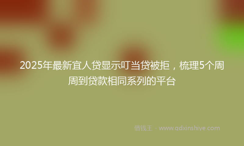 2025年最新宜人贷显示叮当贷被拒，梳理5个周周到贷款相同系列的平台