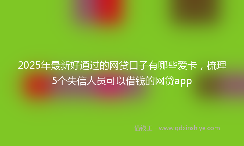 2025年最新好通过的网贷口子有哪些爱卡，梳理5个失信人员可以借钱的网贷app