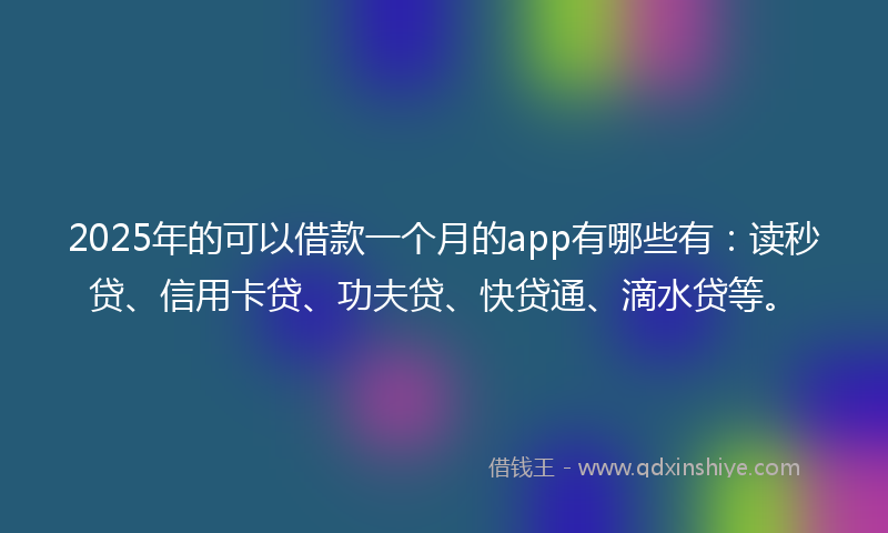 2025年的可以借款一个月的app有哪些有：读秒贷、信用卡贷、功夫贷、快贷通、滴水贷等。