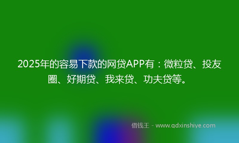 2025年的容易下款的网贷APP有：微粒贷、投友圈、好期贷、我来贷、功夫贷等。