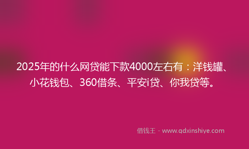 2025年的什么网贷能下款4000左右有：洋钱罐、小花钱包、360借条、平安i贷、你我贷等。