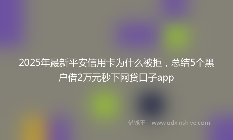 2025年最新平安信用卡为什么被拒，总结5个黑户借2万元秒下网贷口子app