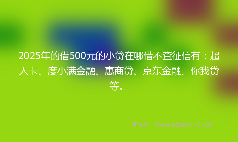 2025年的借500元的小贷在哪借不查征信有：超人卡、度小满金融、惠商贷、京东金融、你我贷等。