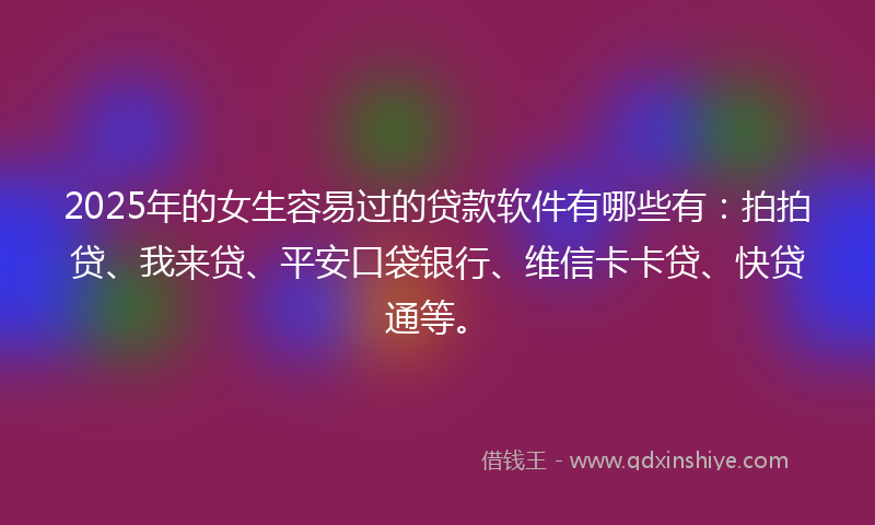 2025年的女生容易过的贷款软件有哪些有：拍拍贷、我来贷、平安口袋银行、维信卡卡贷、快贷通等。