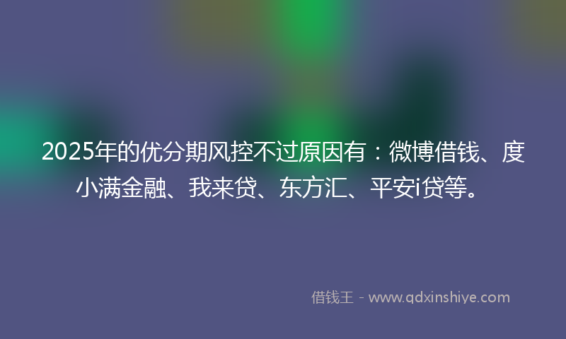 2025年的优分期风控不过原因有：微博借钱、度小满金融、我来贷、东方汇、平安i贷等。