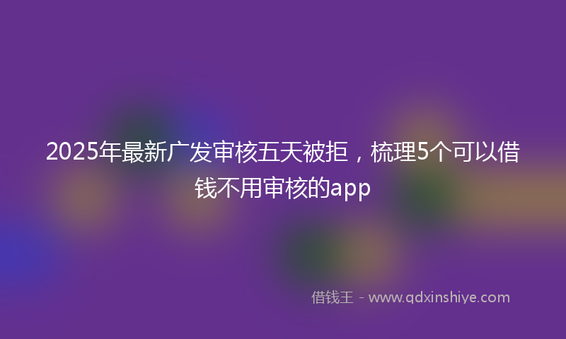 2025年最新广发审核五天被拒，梳理5个可以借钱不用审核的app